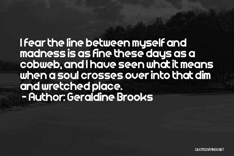 Geraldine Brooks Quotes: I Fear The Line Between Myself And Madness Is As Fine These Days As A Cobweb, And I Have Seen