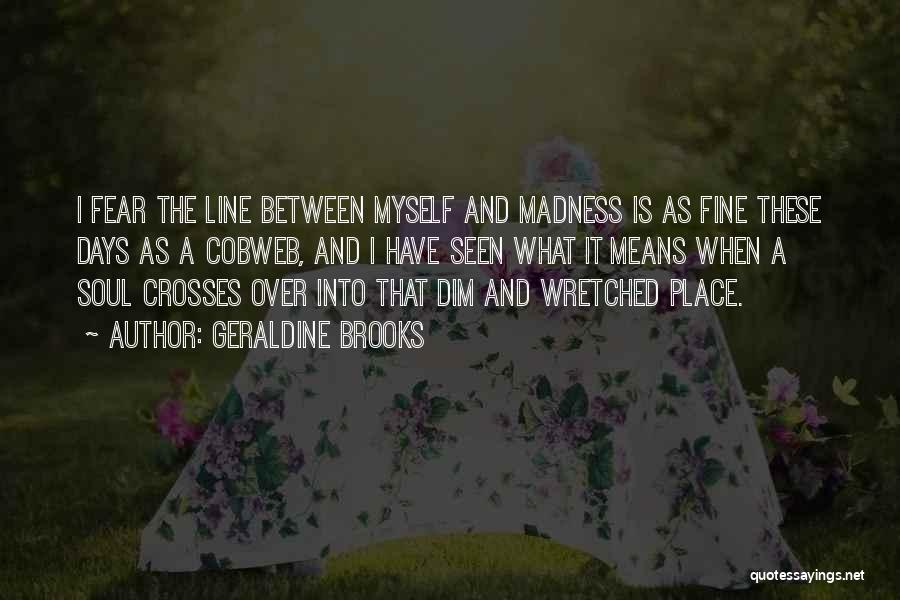 Geraldine Brooks Quotes: I Fear The Line Between Myself And Madness Is As Fine These Days As A Cobweb, And I Have Seen