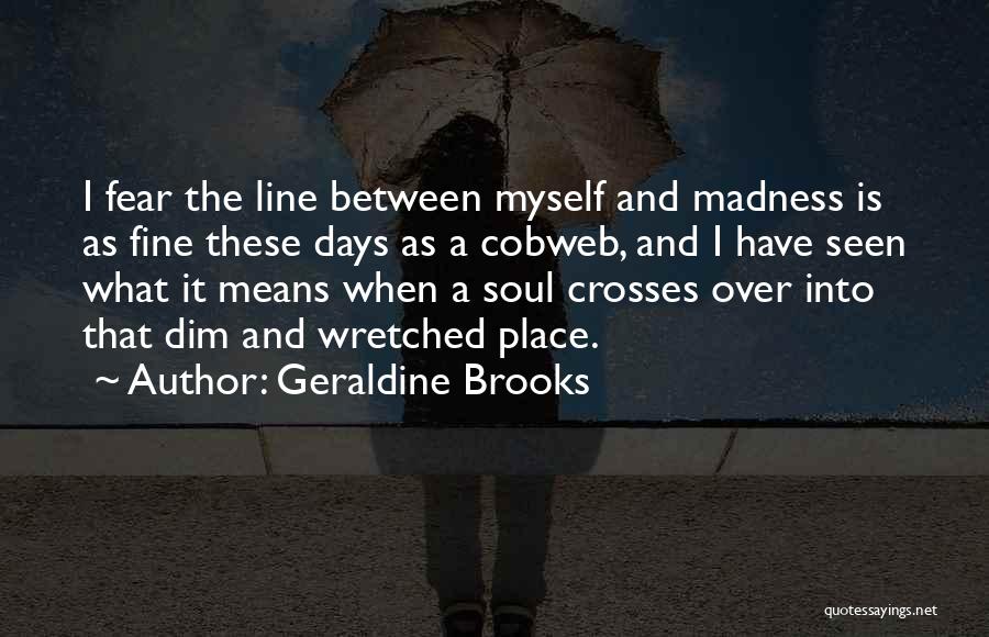 Geraldine Brooks Quotes: I Fear The Line Between Myself And Madness Is As Fine These Days As A Cobweb, And I Have Seen