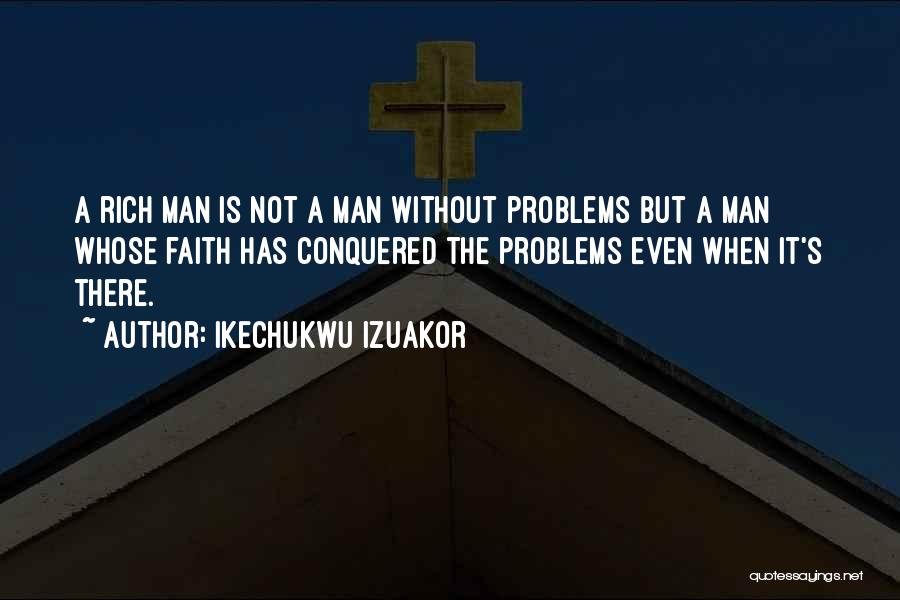 Ikechukwu Izuakor Quotes: A Rich Man Is Not A Man Without Problems But A Man Whose Faith Has Conquered The Problems Even When