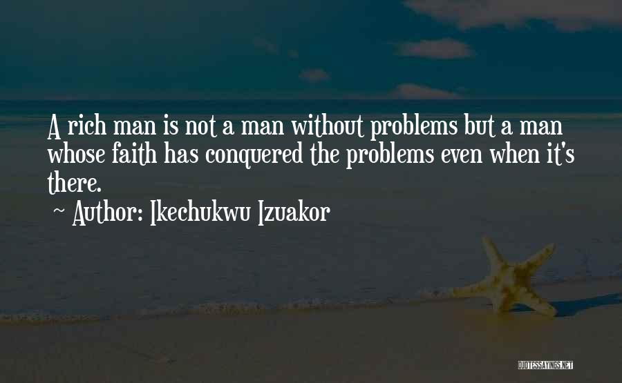 Ikechukwu Izuakor Quotes: A Rich Man Is Not A Man Without Problems But A Man Whose Faith Has Conquered The Problems Even When