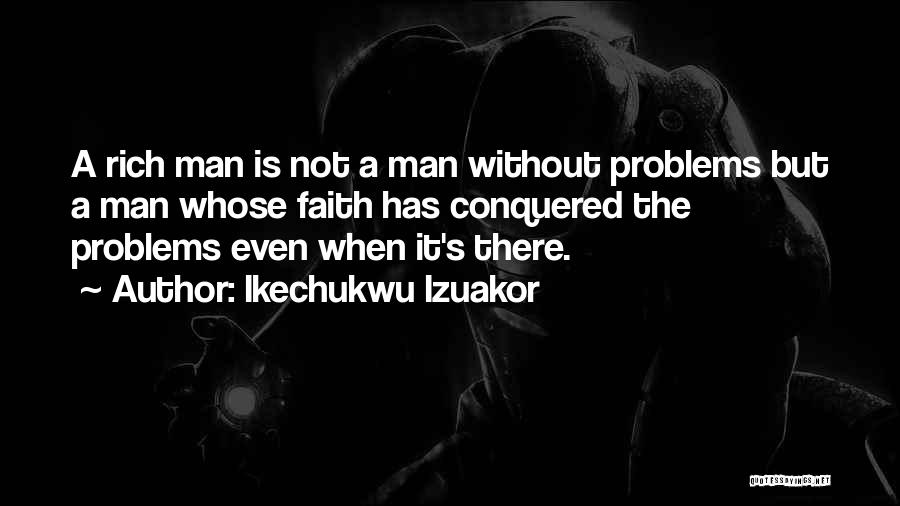 Ikechukwu Izuakor Quotes: A Rich Man Is Not A Man Without Problems But A Man Whose Faith Has Conquered The Problems Even When