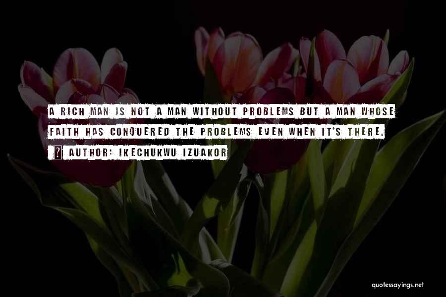 Ikechukwu Izuakor Quotes: A Rich Man Is Not A Man Without Problems But A Man Whose Faith Has Conquered The Problems Even When