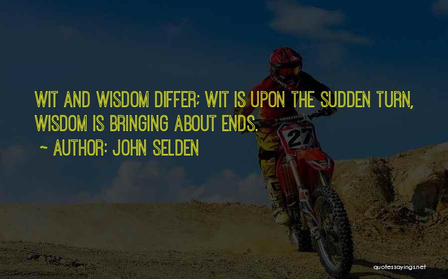 John Selden Quotes: Wit And Wisdom Differ; Wit Is Upon The Sudden Turn, Wisdom Is Bringing About Ends.