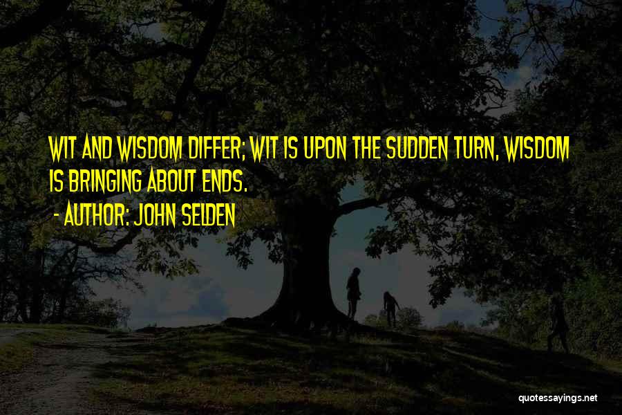 John Selden Quotes: Wit And Wisdom Differ; Wit Is Upon The Sudden Turn, Wisdom Is Bringing About Ends.