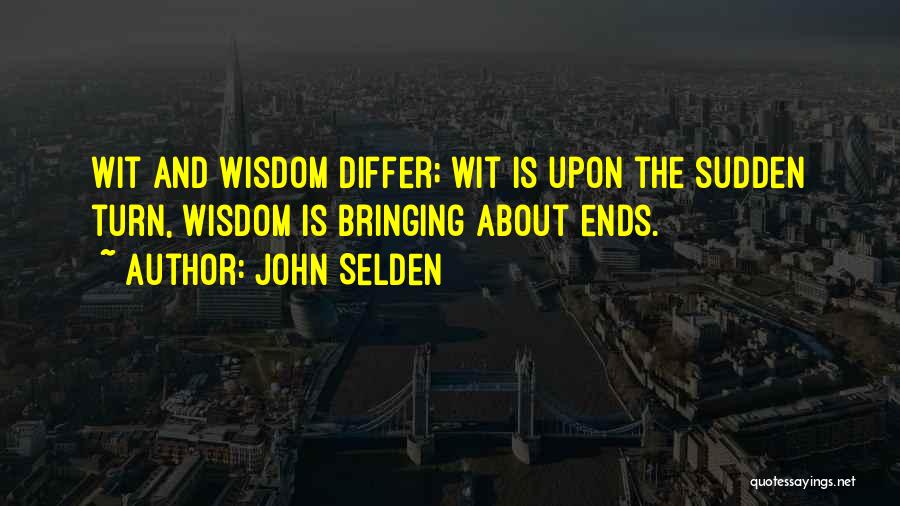 John Selden Quotes: Wit And Wisdom Differ; Wit Is Upon The Sudden Turn, Wisdom Is Bringing About Ends.