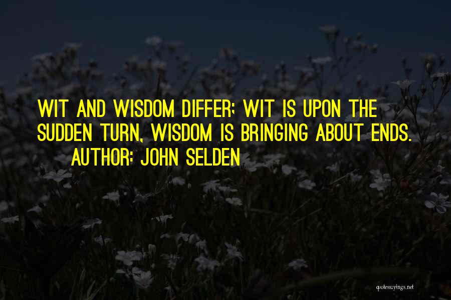 John Selden Quotes: Wit And Wisdom Differ; Wit Is Upon The Sudden Turn, Wisdom Is Bringing About Ends.