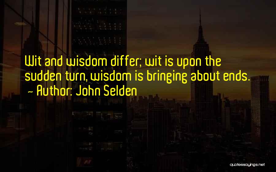 John Selden Quotes: Wit And Wisdom Differ; Wit Is Upon The Sudden Turn, Wisdom Is Bringing About Ends.