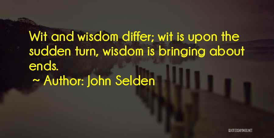 John Selden Quotes: Wit And Wisdom Differ; Wit Is Upon The Sudden Turn, Wisdom Is Bringing About Ends.