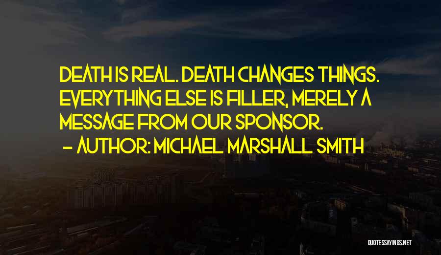 Michael Marshall Smith Quotes: Death Is Real. Death Changes Things. Everything Else Is Filler, Merely A Message From Our Sponsor.