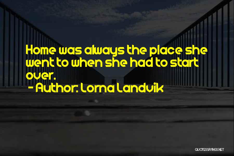 Lorna Landvik Quotes: Home Was Always The Place She Went To When She Had To Start Over.