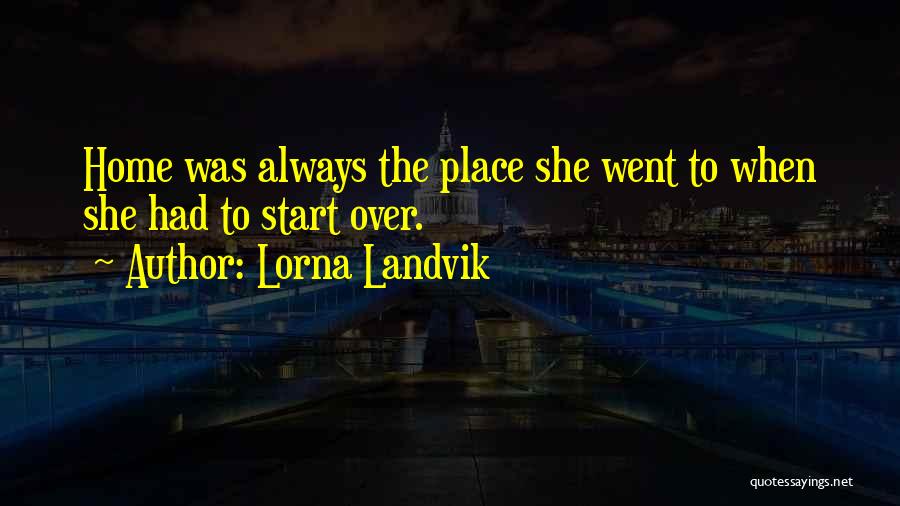 Lorna Landvik Quotes: Home Was Always The Place She Went To When She Had To Start Over.