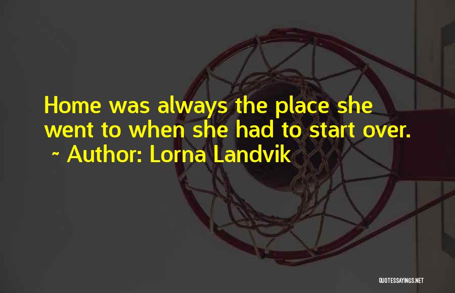 Lorna Landvik Quotes: Home Was Always The Place She Went To When She Had To Start Over.