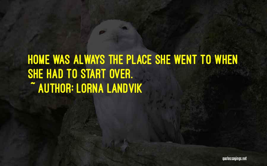 Lorna Landvik Quotes: Home Was Always The Place She Went To When She Had To Start Over.