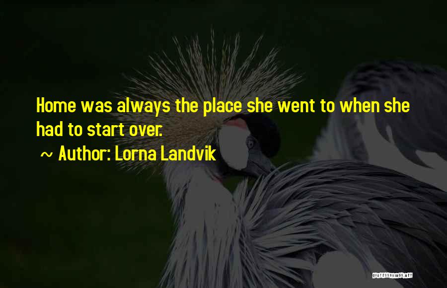 Lorna Landvik Quotes: Home Was Always The Place She Went To When She Had To Start Over.
