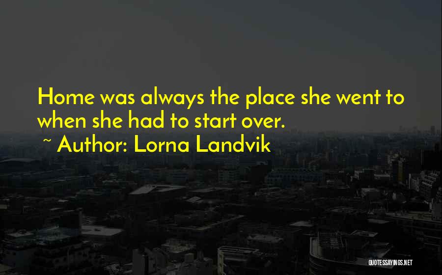 Lorna Landvik Quotes: Home Was Always The Place She Went To When She Had To Start Over.