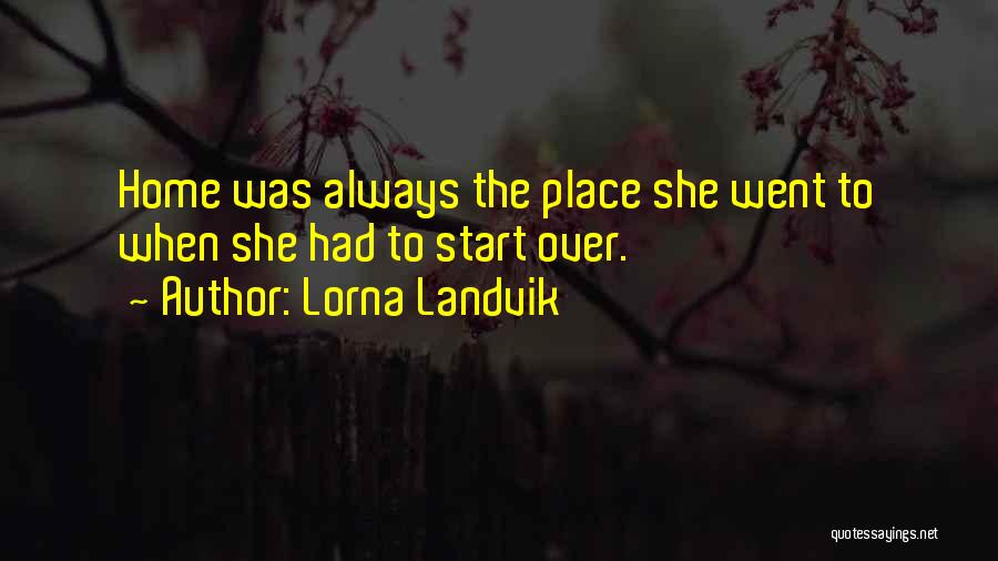 Lorna Landvik Quotes: Home Was Always The Place She Went To When She Had To Start Over.
