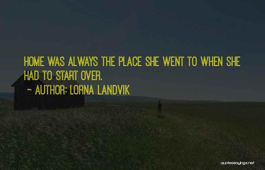 Lorna Landvik Quotes: Home Was Always The Place She Went To When She Had To Start Over.