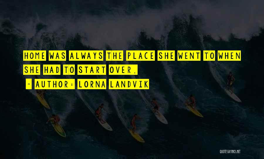 Lorna Landvik Quotes: Home Was Always The Place She Went To When She Had To Start Over.