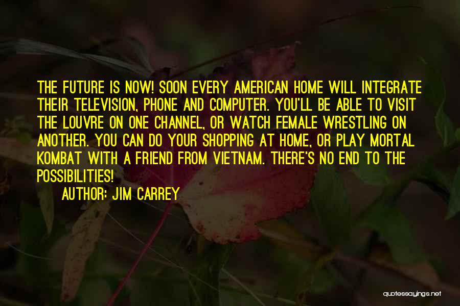 Jim Carrey Quotes: The Future Is Now! Soon Every American Home Will Integrate Their Television, Phone And Computer. You'll Be Able To Visit