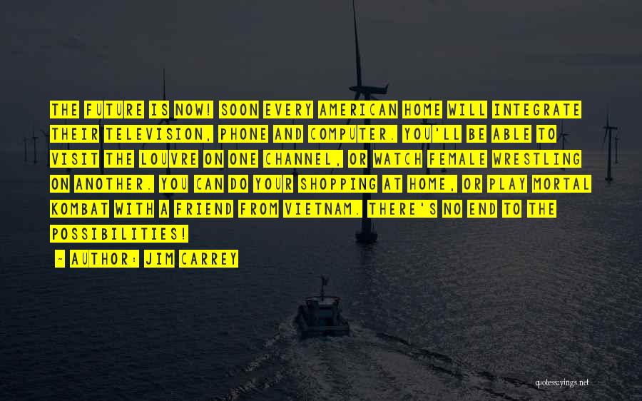 Jim Carrey Quotes: The Future Is Now! Soon Every American Home Will Integrate Their Television, Phone And Computer. You'll Be Able To Visit