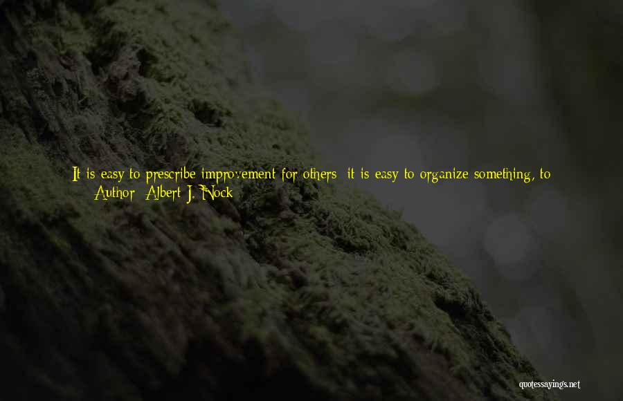 Albert J. Nock Quotes: It Is Easy To Prescribe Improvement For Others; It Is Easy To Organize Something, To Institutionalize This Or That, To