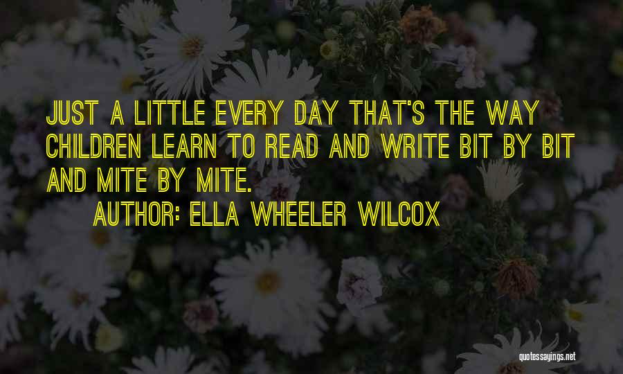 Ella Wheeler Wilcox Quotes: Just A Little Every Day That's The Way Children Learn To Read And Write Bit By Bit And Mite By