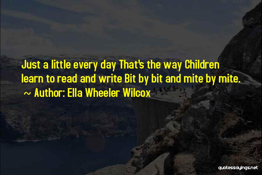 Ella Wheeler Wilcox Quotes: Just A Little Every Day That's The Way Children Learn To Read And Write Bit By Bit And Mite By