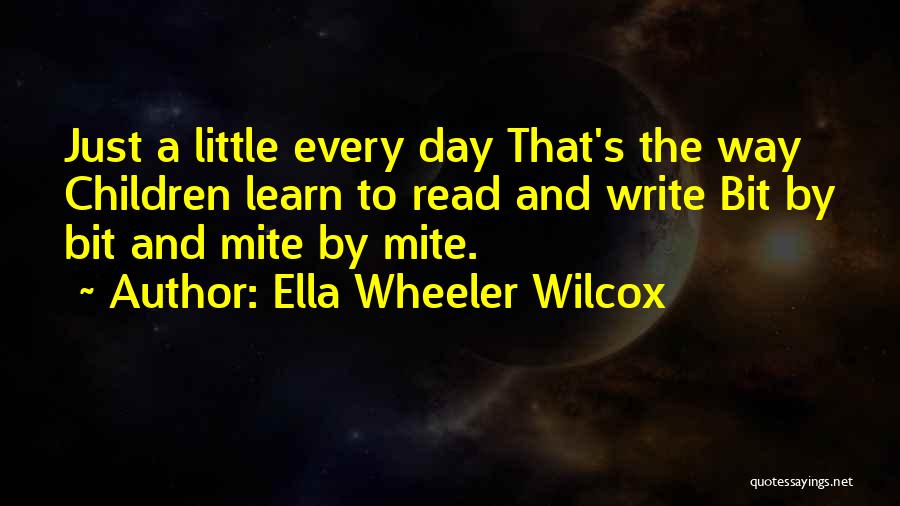 Ella Wheeler Wilcox Quotes: Just A Little Every Day That's The Way Children Learn To Read And Write Bit By Bit And Mite By