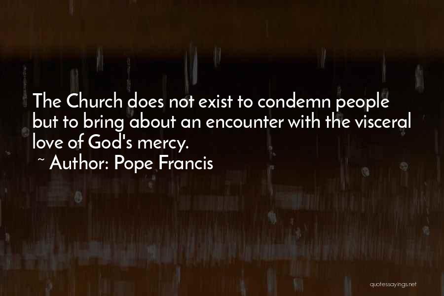 Pope Francis Quotes: The Church Does Not Exist To Condemn People But To Bring About An Encounter With The Visceral Love Of God's