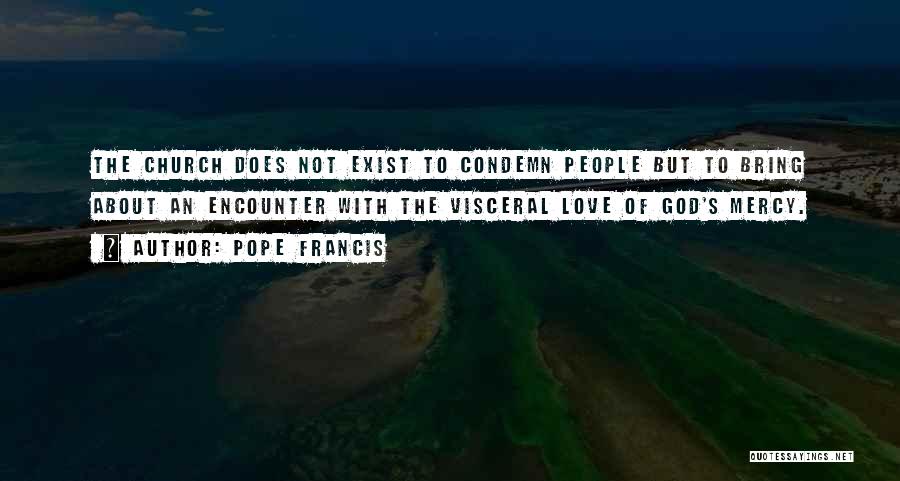 Pope Francis Quotes: The Church Does Not Exist To Condemn People But To Bring About An Encounter With The Visceral Love Of God's