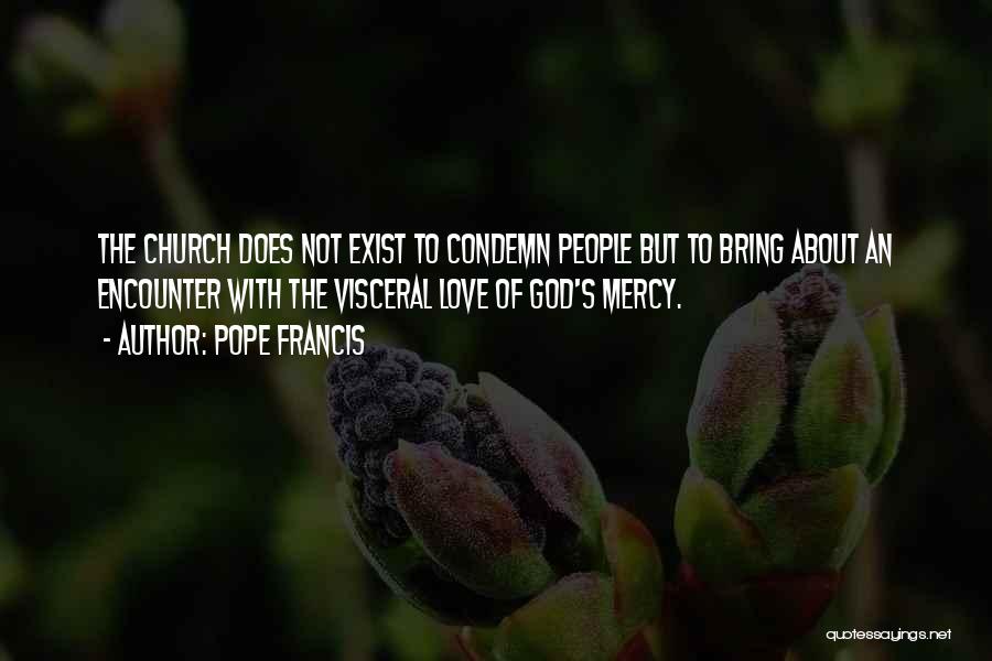 Pope Francis Quotes: The Church Does Not Exist To Condemn People But To Bring About An Encounter With The Visceral Love Of God's