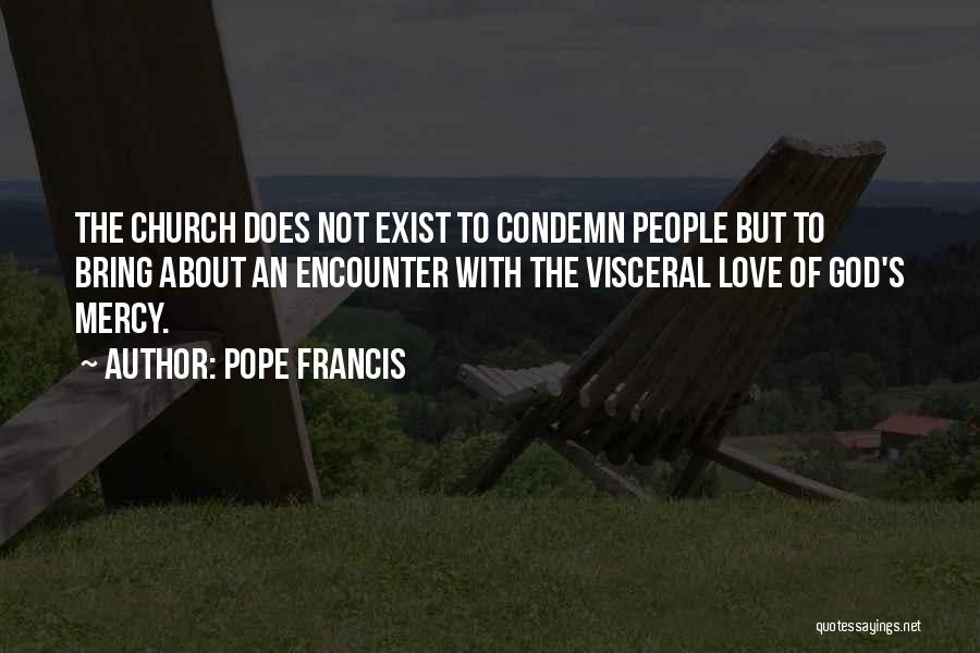 Pope Francis Quotes: The Church Does Not Exist To Condemn People But To Bring About An Encounter With The Visceral Love Of God's