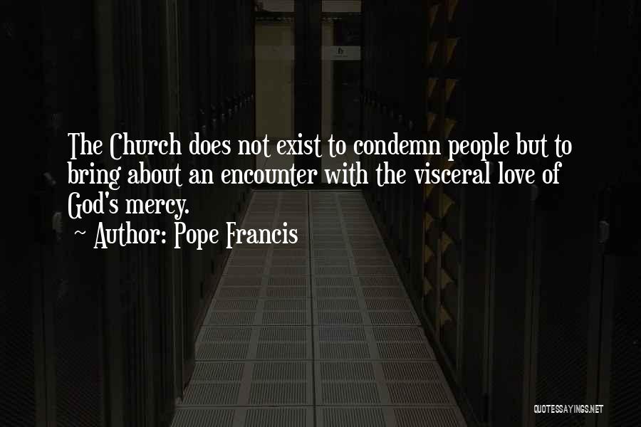 Pope Francis Quotes: The Church Does Not Exist To Condemn People But To Bring About An Encounter With The Visceral Love Of God's