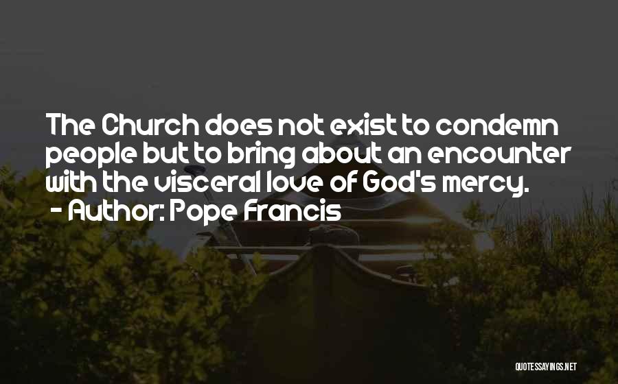 Pope Francis Quotes: The Church Does Not Exist To Condemn People But To Bring About An Encounter With The Visceral Love Of God's