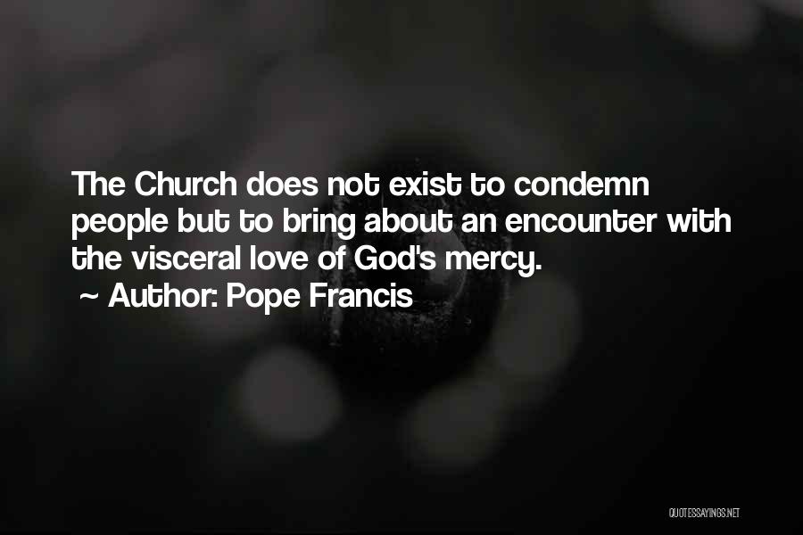 Pope Francis Quotes: The Church Does Not Exist To Condemn People But To Bring About An Encounter With The Visceral Love Of God's