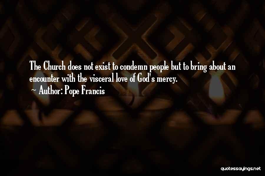 Pope Francis Quotes: The Church Does Not Exist To Condemn People But To Bring About An Encounter With The Visceral Love Of God's