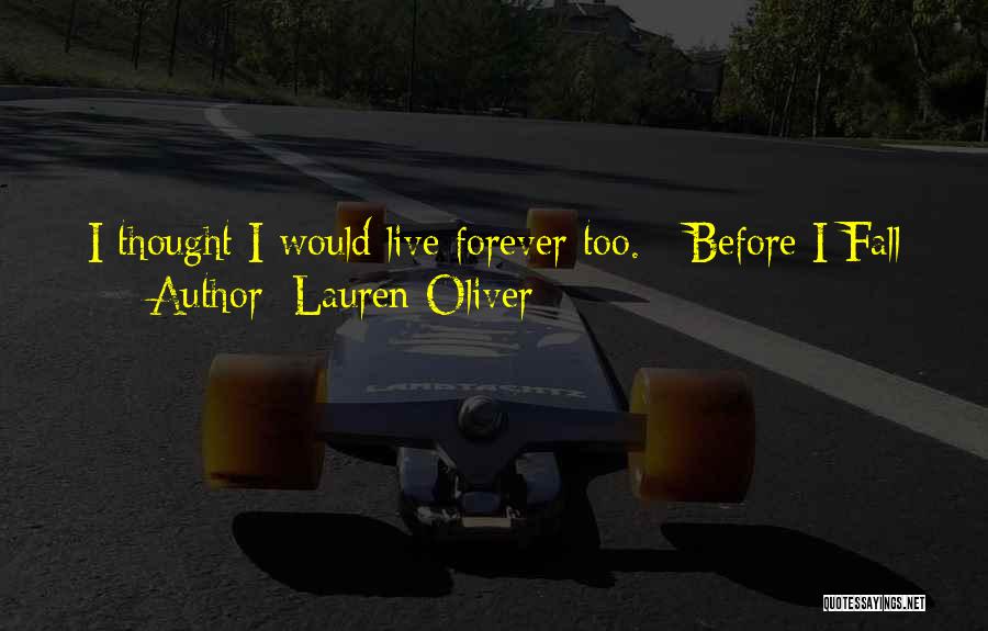 Lauren Oliver Quotes: I Thought I Would Live Forever Too. - Before I Fall