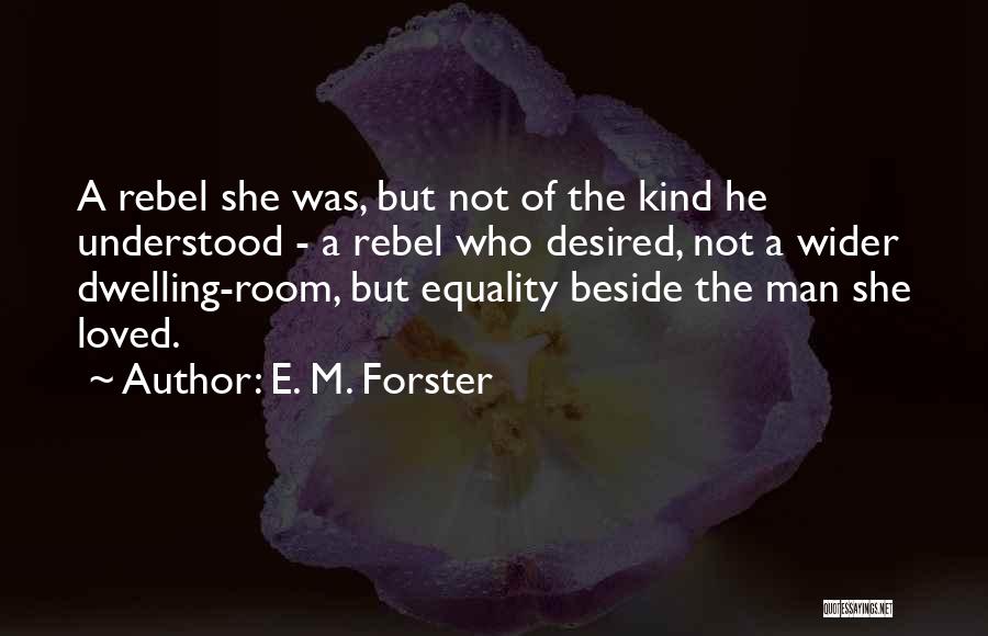 E. M. Forster Quotes: A Rebel She Was, But Not Of The Kind He Understood - A Rebel Who Desired, Not A Wider Dwelling-room,