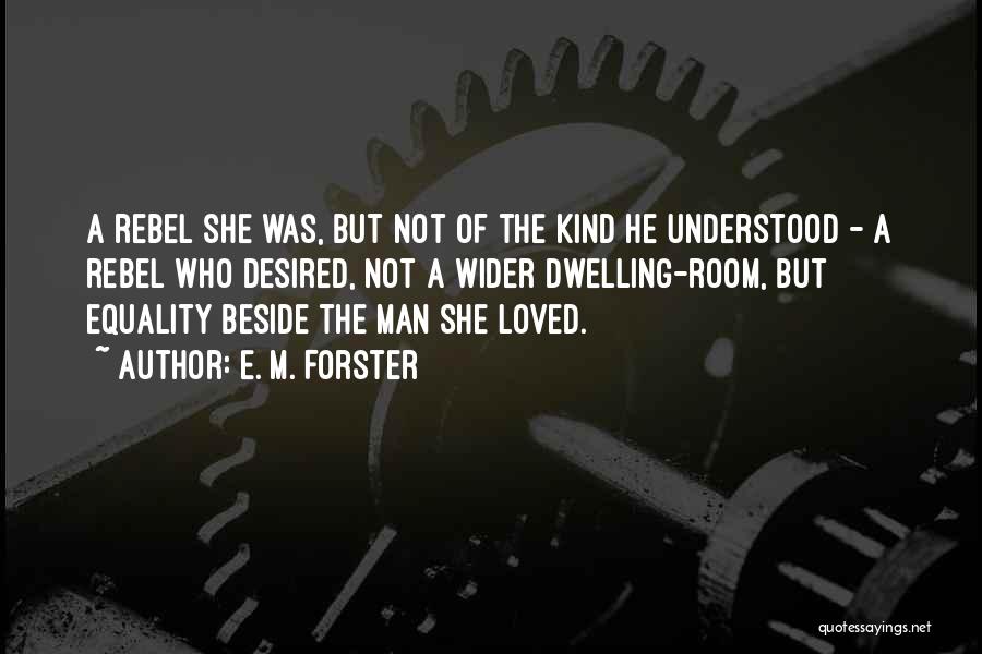 E. M. Forster Quotes: A Rebel She Was, But Not Of The Kind He Understood - A Rebel Who Desired, Not A Wider Dwelling-room,