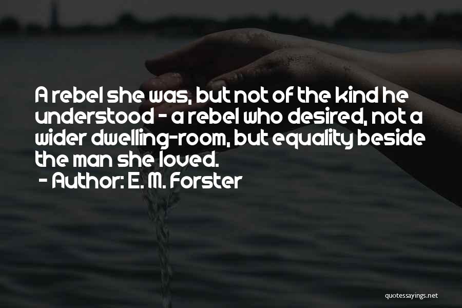 E. M. Forster Quotes: A Rebel She Was, But Not Of The Kind He Understood - A Rebel Who Desired, Not A Wider Dwelling-room,