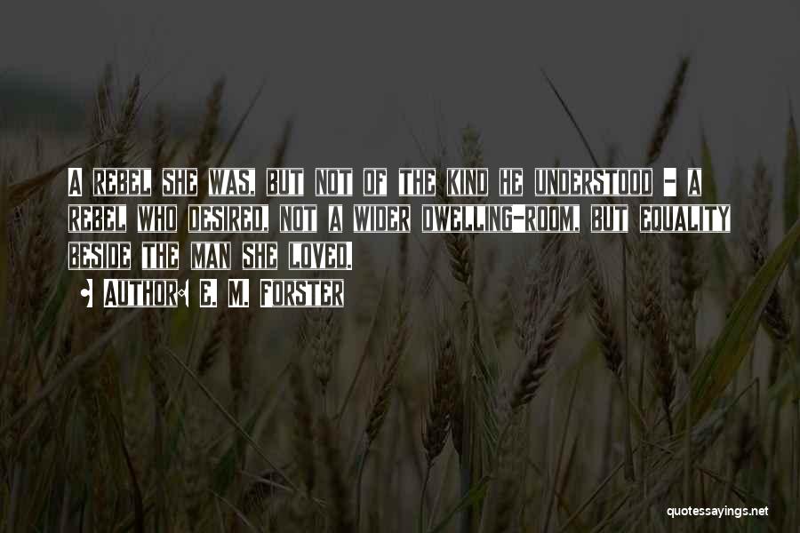 E. M. Forster Quotes: A Rebel She Was, But Not Of The Kind He Understood - A Rebel Who Desired, Not A Wider Dwelling-room,