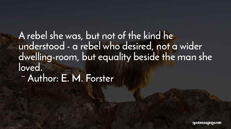 E. M. Forster Quotes: A Rebel She Was, But Not Of The Kind He Understood - A Rebel Who Desired, Not A Wider Dwelling-room,