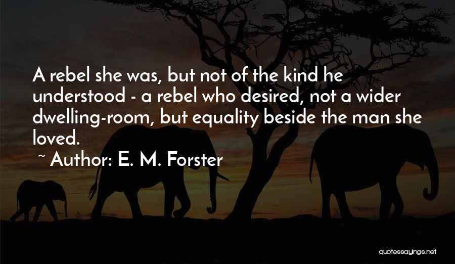 E. M. Forster Quotes: A Rebel She Was, But Not Of The Kind He Understood - A Rebel Who Desired, Not A Wider Dwelling-room,