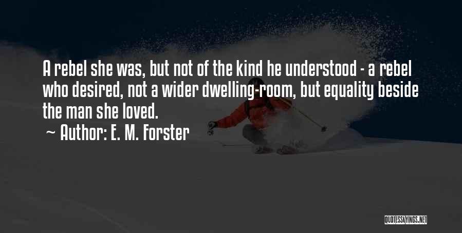 E. M. Forster Quotes: A Rebel She Was, But Not Of The Kind He Understood - A Rebel Who Desired, Not A Wider Dwelling-room,