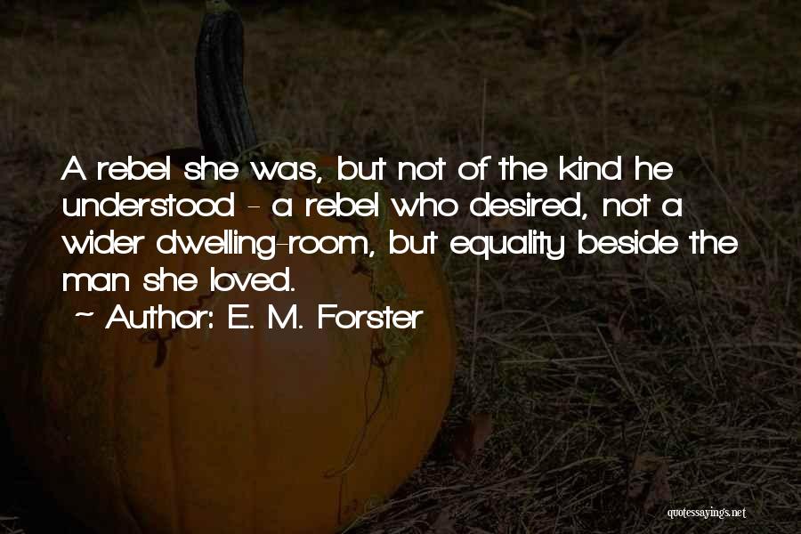 E. M. Forster Quotes: A Rebel She Was, But Not Of The Kind He Understood - A Rebel Who Desired, Not A Wider Dwelling-room,