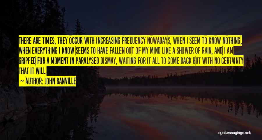 John Banville Quotes: There Are Times, They Occur With Increasing Frequency Nowadays, When I Seem To Know Nothing, When Everything I Know Seems