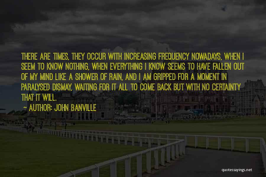 John Banville Quotes: There Are Times, They Occur With Increasing Frequency Nowadays, When I Seem To Know Nothing, When Everything I Know Seems