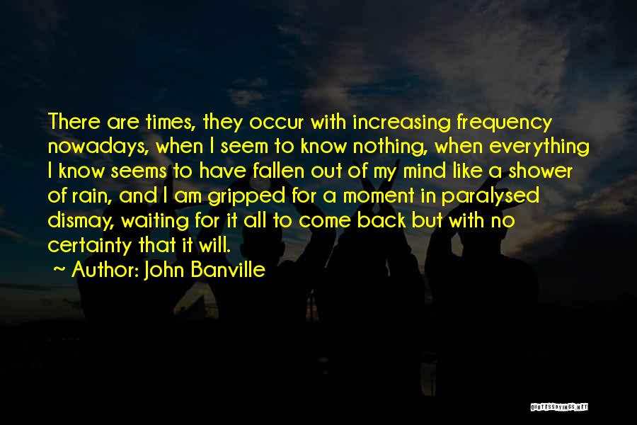 John Banville Quotes: There Are Times, They Occur With Increasing Frequency Nowadays, When I Seem To Know Nothing, When Everything I Know Seems