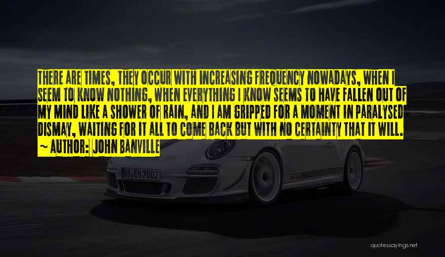 John Banville Quotes: There Are Times, They Occur With Increasing Frequency Nowadays, When I Seem To Know Nothing, When Everything I Know Seems